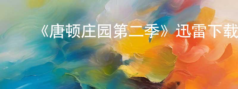 ﻿陈隆海发布﻿《唐顿庄园第二季》迅雷下载/在线观看-犯罪历史-美剧天堂